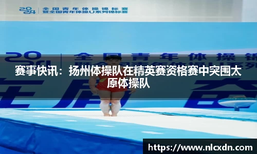 赛事快讯：扬州体操队在精英赛资格赛中突围太原体操队