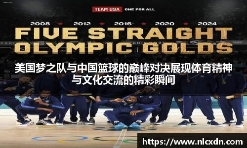 美国梦之队与中国篮球的巅峰对决展现体育精神与文化交流的精彩瞬间