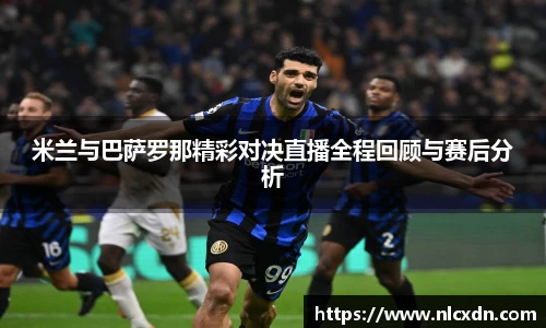 米兰与巴萨罗那精彩对决直播全程回顾与赛后分析