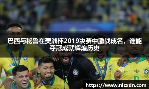 巴西与秘鲁在美洲杯2019决赛中激战成名，谁能夺冠成就辉煌历史